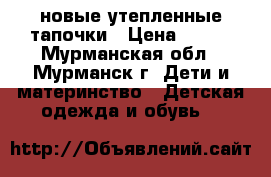 новые утепленные тапочки › Цена ­ 250 - Мурманская обл., Мурманск г. Дети и материнство » Детская одежда и обувь   